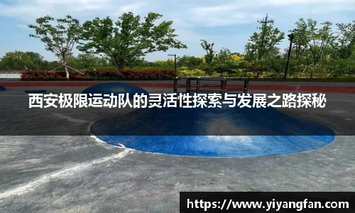 西安极限运动队的灵活性探索与发展之路探秘