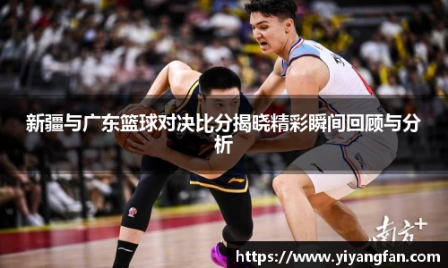 新疆与广东篮球对决比分揭晓精彩瞬间回顾与分析